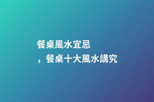 餐桌風水宜忌，餐桌十大風水講究